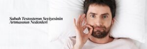 Sabah Testosteron Seviyesinin Artmasının Nedenleri